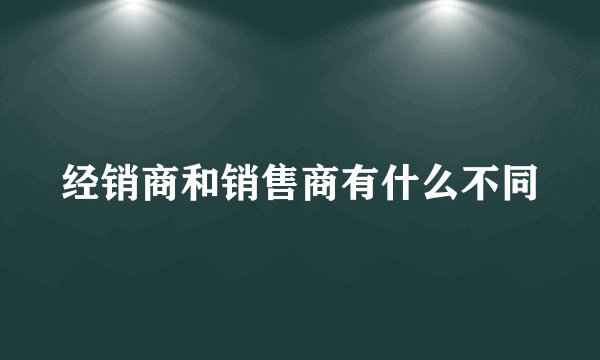 经销商和销售商有什么不同