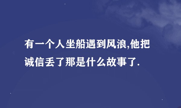 有一个人坐船遇到风浪,他把诚信丢了那是什么故事了.