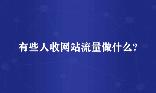 有些人收网站流量做什么?