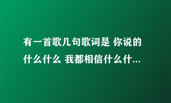有一首歌几句歌词是 你说的什么什么 我都相信什么什么的请问是什么歌