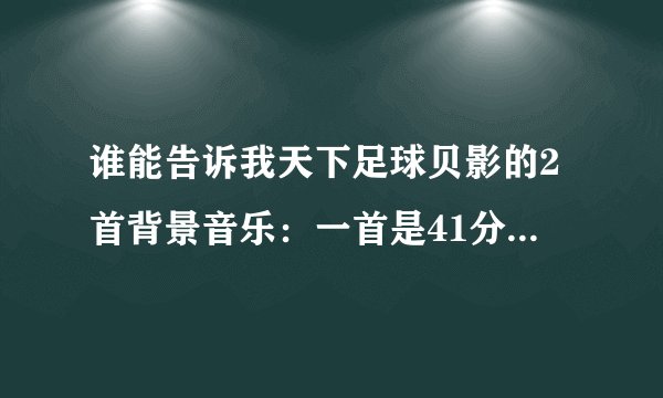谁能告诉我天下足球贝影的2首背景音乐：一首是41分18秒至42分16秒（就是小贝打进希腊那球的背景音乐）