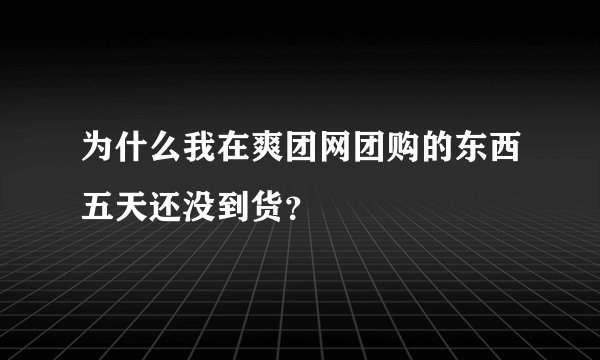 为什么我在爽团网团购的东西五天还没到货？