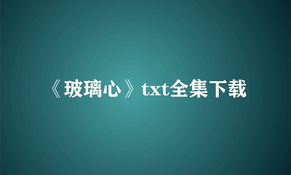 《玻璃心》txt全集下载
