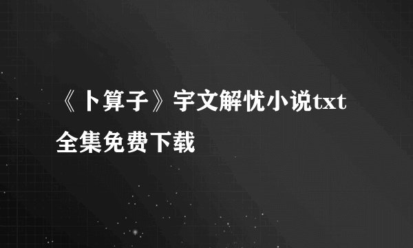 《卜算子》宇文解忧小说txt全集免费下载