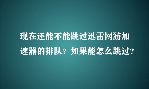 现在还能不能跳过迅雷网游加速器的排队？如果能怎么跳过？
