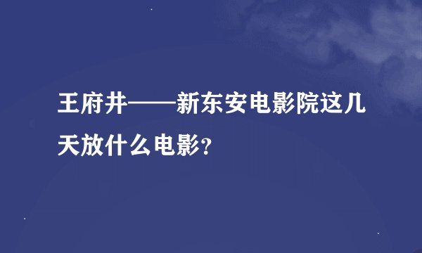 王府井——新东安电影院这几天放什么电影？