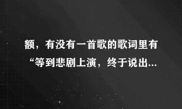 额，有没有一首歌的歌词里有“等到悲剧上演，终于说出，下辈子再见”的？