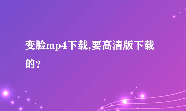 变脸mp4下载,要高清版下载的？