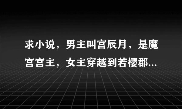 求小说，男主叫宫辰月，是魔宫宫主，女主穿越到若樱郡主身上，在古代遇到了现代的父亲