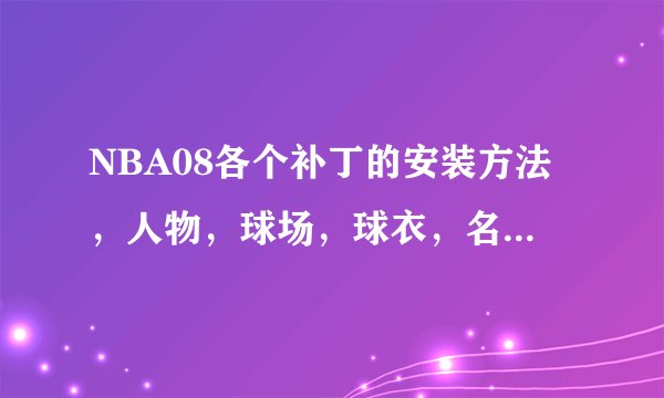 NBA08各个补丁的安装方法，人物，球场，球衣，名单等，图解，谢谢