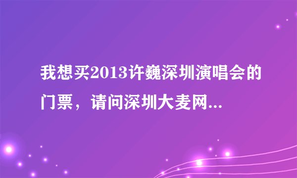 我想买2013许巍深圳演唱会的门票，请问深圳大麦网的地址在哪呀？