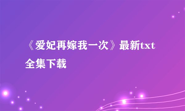 《爱妃再嫁我一次》最新txt全集下载