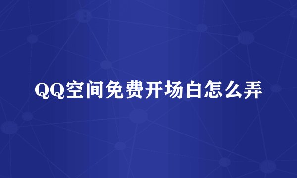QQ空间免费开场白怎么弄