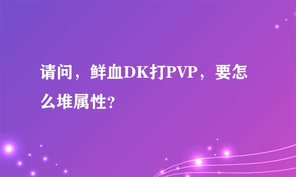 请问，鲜血DK打PVP，要怎么堆属性？
