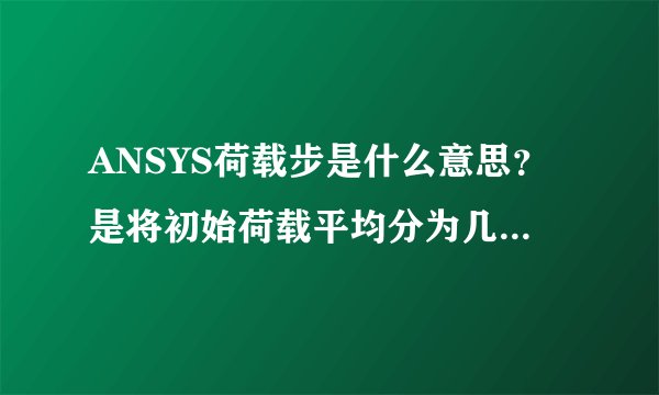 ANSYS荷载步是什么意思？是将初始荷载平均分为几步加载吗？