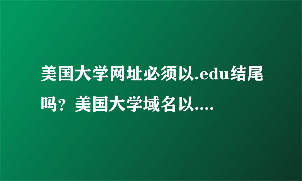 美国大学网址必须以.edu结尾吗？美国大学域名以.com .org .net结尾的，是正规大学吗？