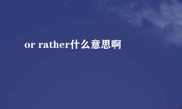 or rather什么意思啊