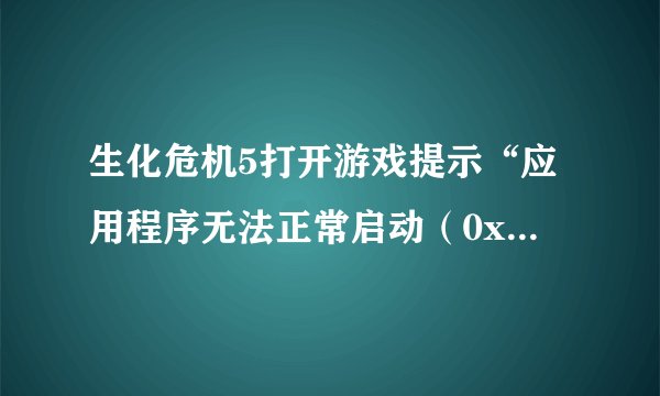生化危机5打开游戏提示“应用程序无法正常启动（0xc0000005）。请单击“确定”关闭应用程序