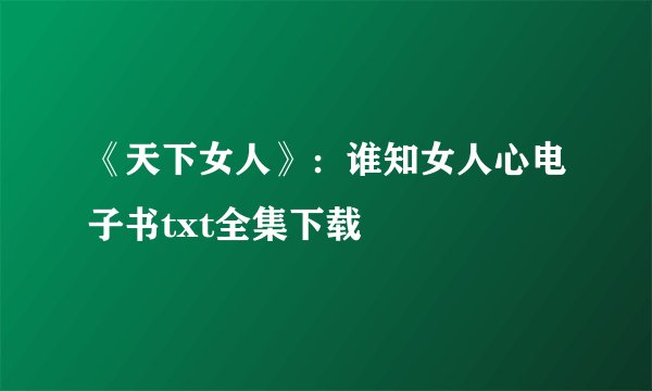 《天下女人》：谁知女人心电子书txt全集下载