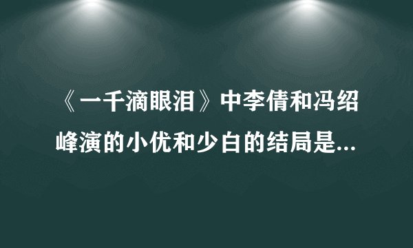 《一千滴眼泪》中李倩和冯绍峰演的小优和少白的结局是什么？在一起了吗？