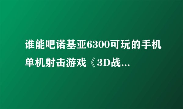 谁能吧诺基亚6300可玩的手机单机射击游戏《3D战地神枪手》免费版发下