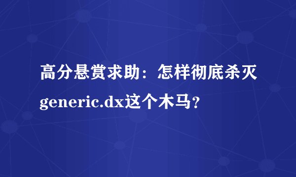 高分悬赏求助：怎样彻底杀灭generic.dx这个木马？