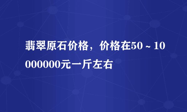 翡翠原石价格，价格在50～10000000元一斤左右