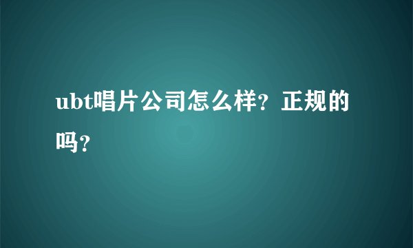 ubt唱片公司怎么样？正规的吗？