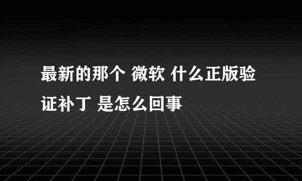 最新的那个 微软 什么正版验证补丁 是怎么回事
