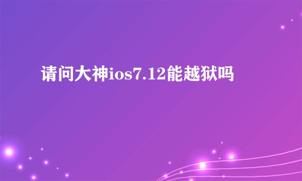 请问大神ios7.12能越狱吗