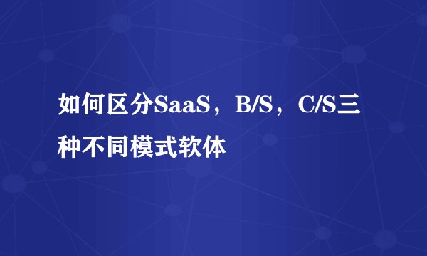 如何区分SaaS，B/S，C/S三种不同模式软体