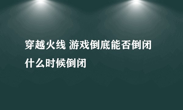 穿越火线 游戏倒底能否倒闭 什么时候倒闭