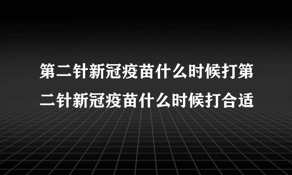 第二针新冠疫苗什么时候打第二针新冠疫苗什么时候打合适