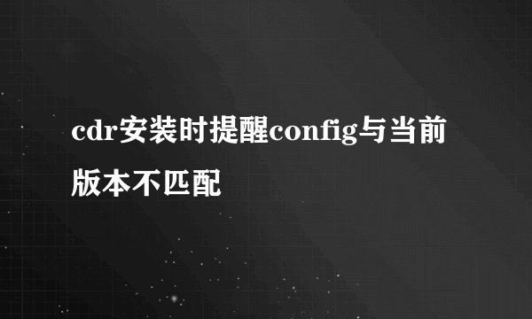 cdr安装时提醒config与当前版本不匹配