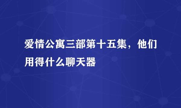 爱情公寓三部第十五集，他们用得什么聊天器