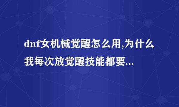 dnf女机械觉醒怎么用,为什么我每次放觉醒技能都要等好久才招出大机器人