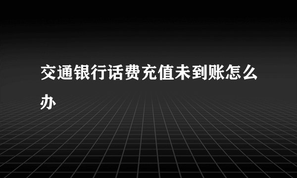 交通银行话费充值未到账怎么办