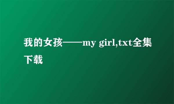 我的女孩——my girl,txt全集下载