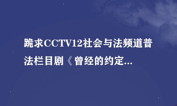 跪求CCTV12社会与法频道普法栏目剧《曾经的约定》中的一个插曲.