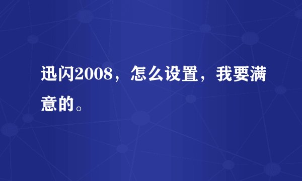 迅闪2008，怎么设置，我要满意的。