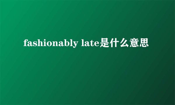 fashionably late是什么意思
