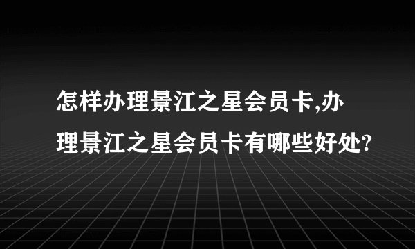 怎样办理景江之星会员卡,办理景江之星会员卡有哪些好处?