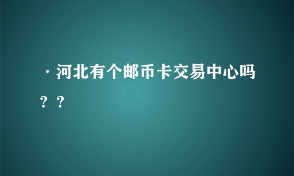 ·河北有个邮币卡交易中心吗？？