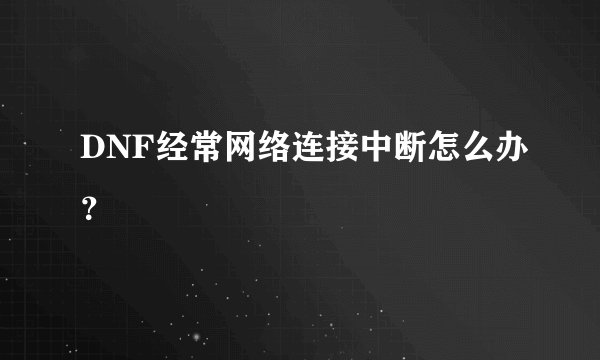 DNF经常网络连接中断怎么办？