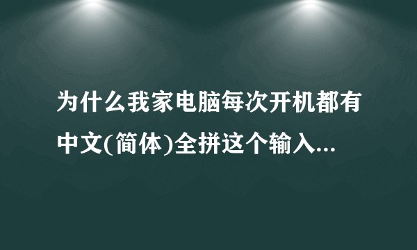 为什么我家电脑每次开机都有中文(简体)全拼这个输入法啊 删都删不掉