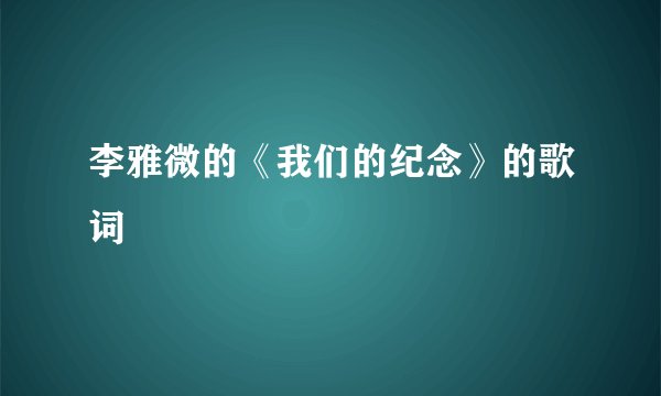 李雅微的《我们的纪念》的歌词