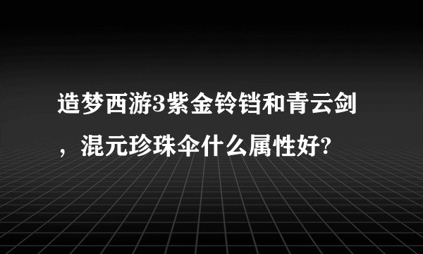 造梦西游3紫金铃铛和青云剑，混元珍珠伞什么属性好?