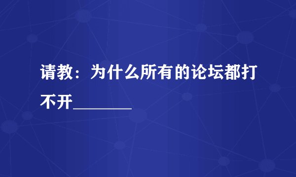 请教：为什么所有的论坛都打不开_______