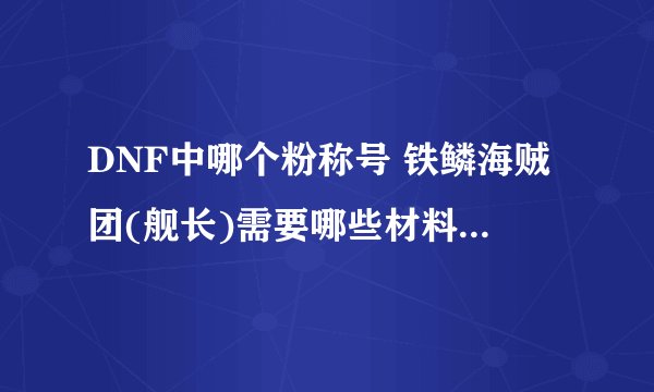 DNF中哪个粉称号 铁鳞海贼团(舰长)需要哪些材料，需要多少？