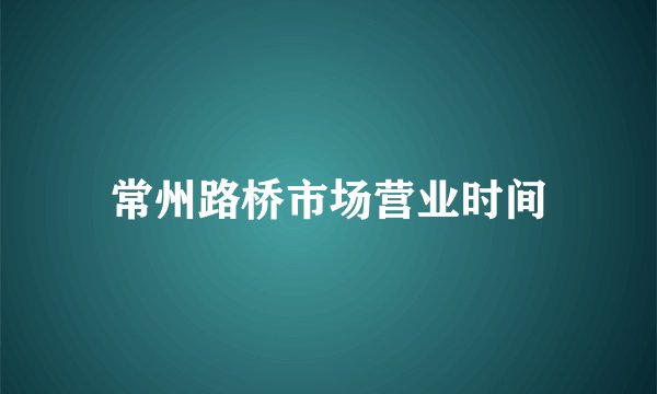 常州路桥市场营业时间